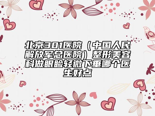 北京301醫(yī)院（中國人民解放軍總醫(yī)院）整形美容科做眼瞼輕微下垂哪個(gè)醫(yī)生好點(diǎn)