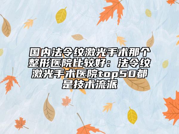 國內(nèi)法令紋激光手術(shù)那個整形醫(yī)院比較好：法令紋激光手術(shù)醫(yī)院top50都是技術(shù)流派