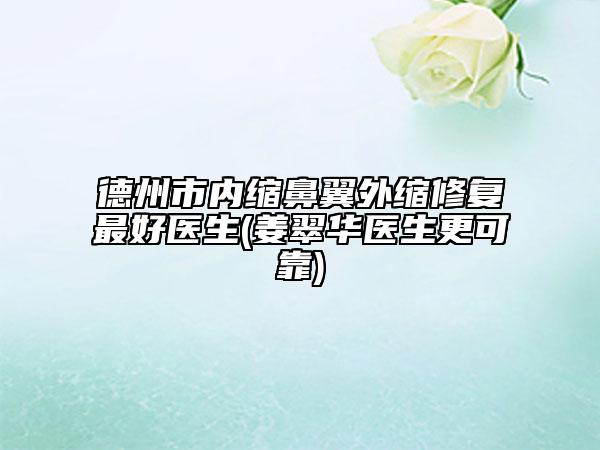 德州市內(nèi)縮鼻翼外縮修復(fù)最好醫(yī)生(姜翠華醫(yī)生更可靠)