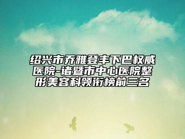 紹興市喬雅登豐下巴權(quán)威醫(yī)院-諸暨市中心醫(yī)院整形美容科領(lǐng)銜榜前三名