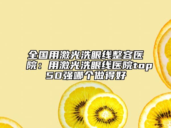 全國(guó)用激光洗眼線整容醫(yī)院：用激光洗眼線醫(yī)院top50強(qiáng)哪個(gè)做得好