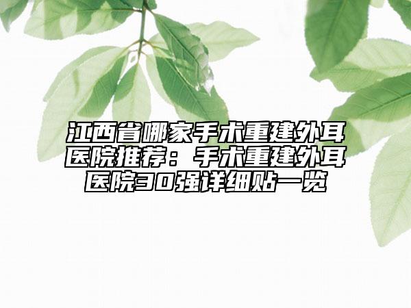 江西省哪家手術(shù)重建外耳醫(yī)院推薦：手術(shù)重建外耳醫(yī)院30強(qiáng)詳細(xì)貼一覽
