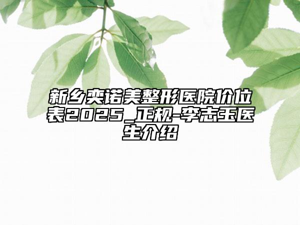 新鄉(xiāng)奕諾美整形醫(yī)院價位表2025_正規(guī)-李志玉醫(yī)生介紹