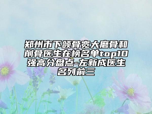 鄭州市下頜骨寬大磨骨和削骨醫(yī)生在榜名單top10強(qiáng)高分盤點(diǎn)-左新成醫(yī)生名列前三