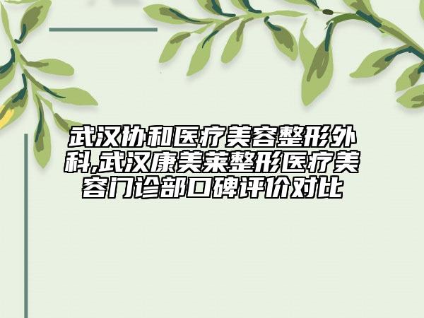 武漢協(xié)和醫(yī)療美容整形外科,武漢康美萊整形醫(yī)療美容門診部口碑評(píng)價(jià)對(duì)比