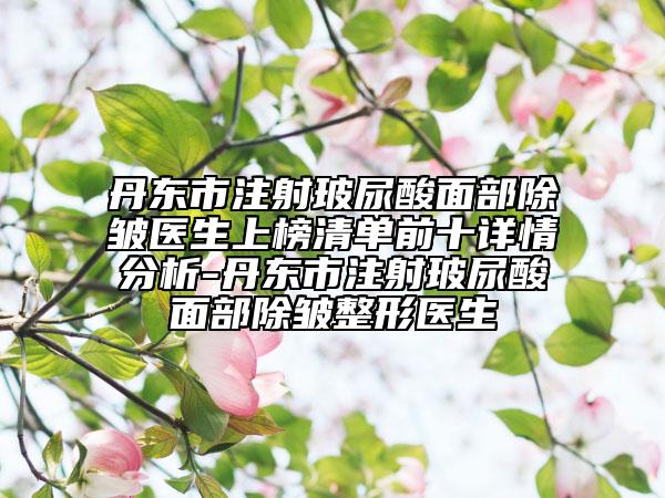 丹東市注射玻尿酸面部除皺醫(yī)生上榜清單前十詳情分析-丹東市注射玻尿酸面部除皺整形醫(yī)生