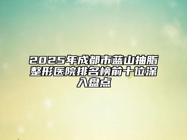 2025年成都市藍(lán)山抽脂整形醫(yī)院排名榜前十位深入盤(pán)點(diǎn)