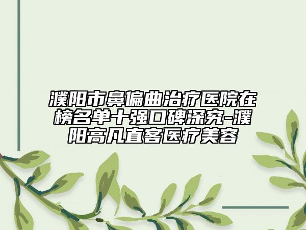 濮陽市鼻偏曲治療醫(yī)院在榜名單十強口碑深究-濮陽高凡直客醫(yī)療美容