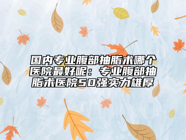 國(guó)內(nèi)專業(yè)腹部抽脂術(shù)哪個(gè)醫(yī)院最好呢：專業(yè)腹部抽脂術(shù)醫(yī)院50強(qiáng)實(shí)力雄厚