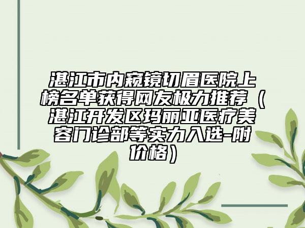 湛江市內(nèi)窺鏡切眉醫(yī)院上榜名單獲得網(wǎng)友極力推薦（湛江開發(fā)區(qū)瑪麗亞醫(yī)療美容門診部等實力入選-附價格）