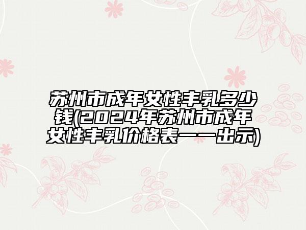 蘇州市成年女性豐乳多少錢(2024年蘇州市成年女性豐乳價格表一一出示)