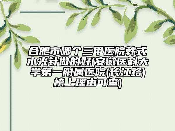 合肥市哪個三甲醫(yī)院韓式水光針做的好(安徽醫(yī)科大學(xué)第一附屬醫(yī)院(長江路)榜上理由可查)