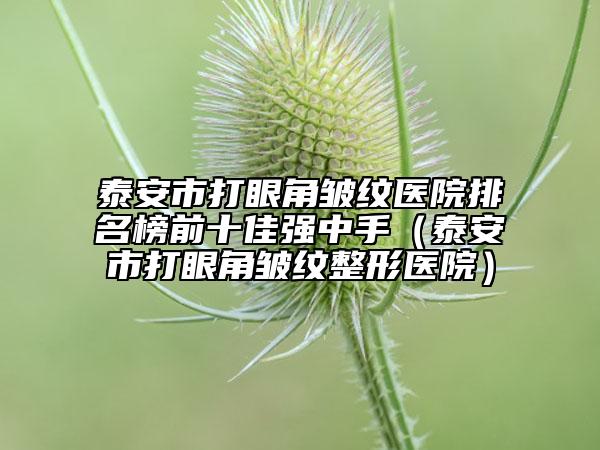 泰安市打眼角皺紋醫(yī)院排名榜前十佳強(qiáng)中手（泰安市打眼角皺紋整形醫(yī)院）