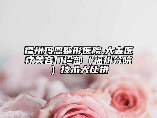 福州瑪恩整形醫(yī)院,大麥醫(yī)療美容門診部（福州分院）技術(shù)大比拼