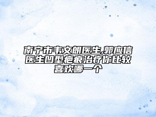 南寧市韋文朗醫(yī)生,郭應(yīng)信醫(yī)生凹型疤痕治療你比較喜歡哪一個