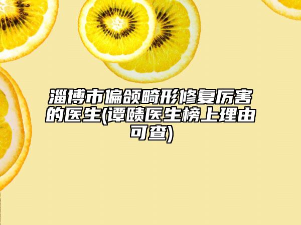 淄博市偏頜畸形修復(fù)厲害的醫(yī)生(譚賾醫(yī)生榜上理由可查)