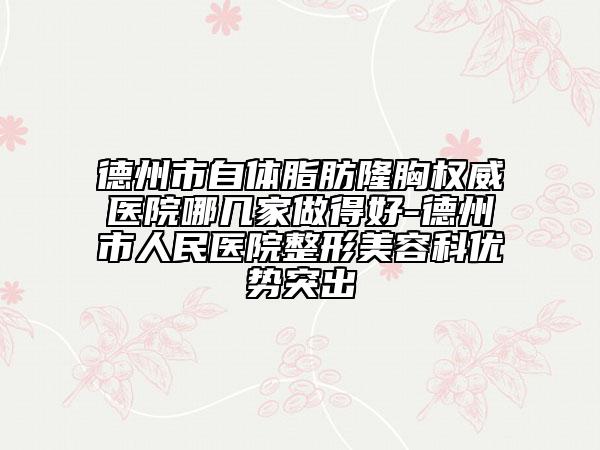 德州市自體脂肪隆胸權威醫(yī)院哪幾家做得好-德州市人民醫(yī)院整形美容科優(yōu)勢突出