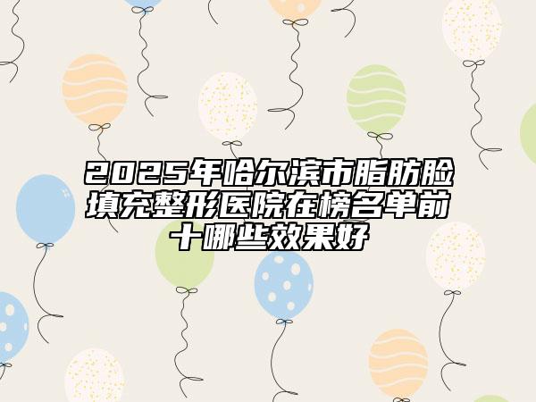 2025年哈爾濱市脂肪臉填充整形醫(yī)院在榜名單前十哪些效果好