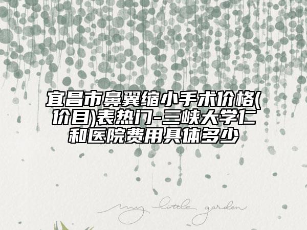 宜昌市鼻翼縮小手術(shù)價(jià)格(價(jià)目)表熱門(mén)-三峽大學(xué)仁和醫(yī)院費(fèi)用具體多少