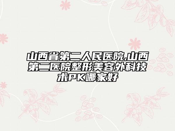 山西省第二人民醫(yī)院,山西第二醫(yī)院整形美容外科技術(shù)PK哪家好