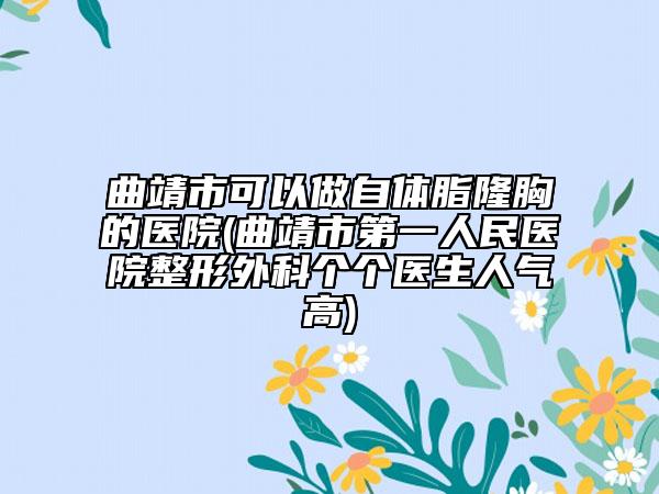 曲靖市可以做自體脂隆胸的醫(yī)院(曲靖市第一人民醫(yī)院整形外科個個醫(yī)生人氣高)