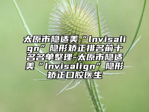 太原市隱適美“l(fā)nvisalign”隱形矯正排名前十名名單整理-太原市隱適美“l(fā)nvisalign”隱形矯正口腔醫(yī)生