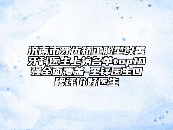 濟(jì)南市牙齒矯正臉型改善牙科醫(yī)生上榜名單top10強(qiáng)全面覆蓋-王鐸醫(yī)生口碑評(píng)價(jià)好醫(yī)生