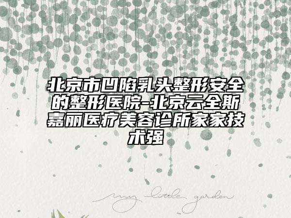 北京市凹陷乳頭整形安全的整形醫(yī)院-北京云全斯嘉麗醫(yī)療美容診所家家技術(shù)強(qiáng)