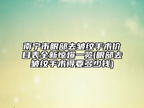南寧市眼部去皺紋手術(shù)價目表全新驚爆一覽(眼部去皺紋手術(shù)得要多少錢)