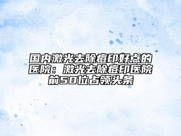 國(guó)內(nèi)激光去除痘印好點(diǎn)的醫(yī)院：激光去除痘印醫(yī)院前50位占領(lǐng)頭條