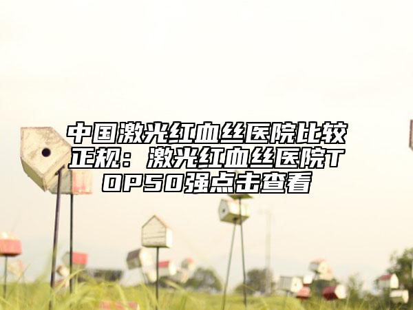 中國(guó)激光紅血絲醫(yī)院比較正規(guī)：激光紅血絲醫(yī)院TOP50強(qiáng)點(diǎn)擊查看