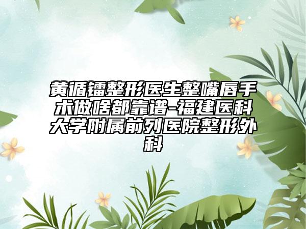 黃循鐳整形醫(yī)生整嘴唇手術(shù)做啥都靠譜-福建醫(yī)科大學(xué)附屬前列醫(yī)院整形外科