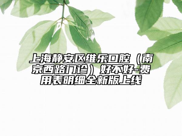 上海靜安區(qū)維樂口腔（南京西路門診）好不好-費(fèi)用表明細(xì)全新版上線