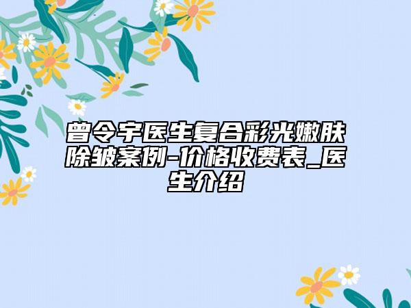 曾令宇醫(yī)生復(fù)合彩光嫩膚除皺案例-價(jià)格收費(fèi)表_醫(yī)生介紹