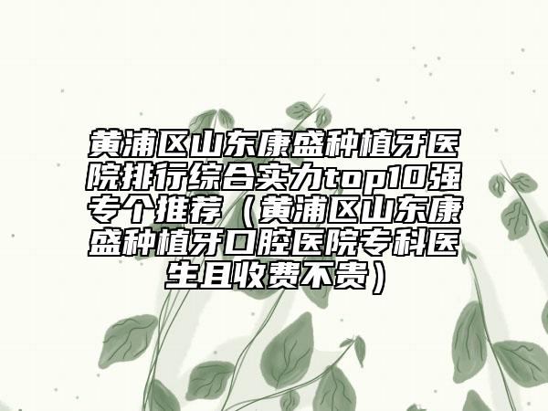 黃浦區(qū)山東康盛種植牙醫(yī)院排行綜合實(shí)力top10強(qiáng)專個推薦（黃浦區(qū)山東康盛種植牙口腔醫(yī)院專科醫(yī)生且收費(fèi)不貴）