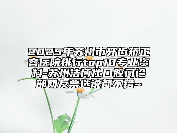 2025年蘇州市牙齒矯正容醫(yī)院排行top10專業(yè)資料-蘇州潔博仕口腔門診部網(wǎng)友票選說都不錯~