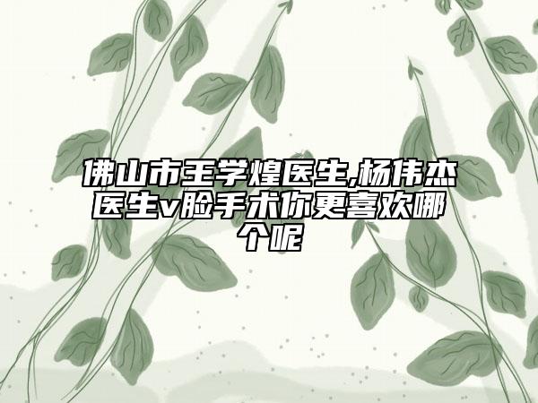 佛山市王學(xué)煌醫(yī)生,楊偉杰醫(yī)生v臉手術(shù)你更喜歡哪個(gè)呢