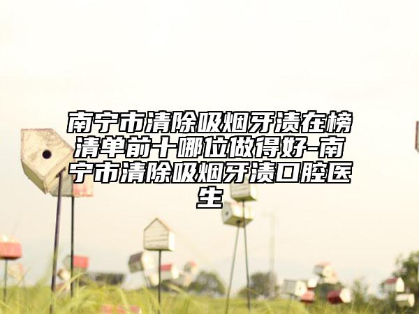 南寧市清除吸煙牙漬在榜清單前十哪位做得好-南寧市清除吸煙牙漬口腔醫(yī)生