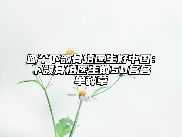 哪個(gè)下頜骨植醫(yī)生好中國(guó)：下頜骨植醫(yī)生前50名名單種草