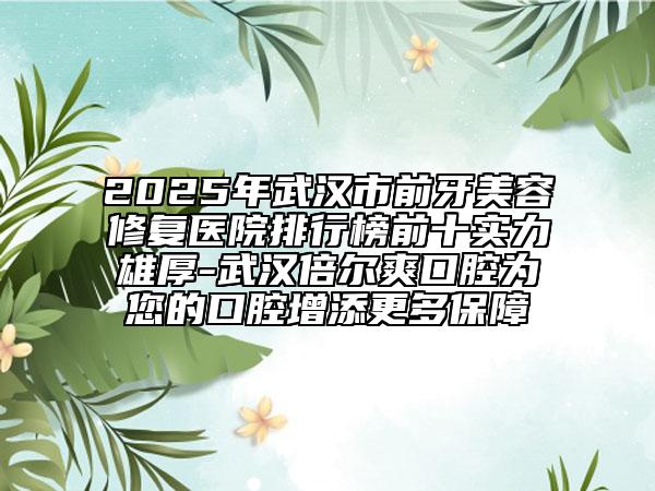 2025年武漢市前牙美容修復(fù)醫(yī)院排行榜前十實(shí)力雄厚-武漢倍爾爽口腔為您的口腔增添更多保障