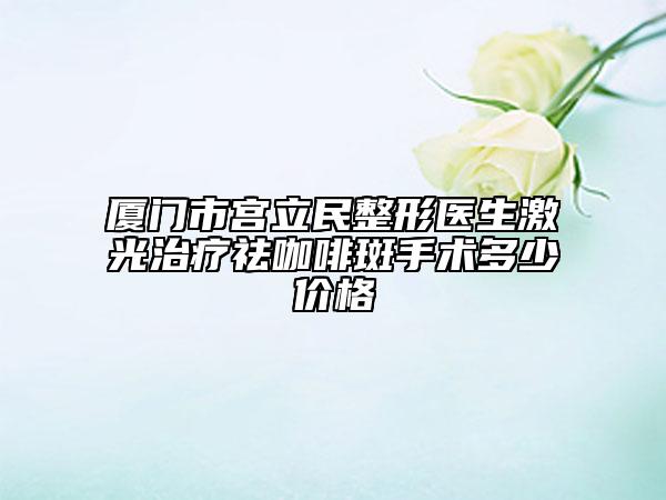 廈門市宮立民整形醫(yī)生激光治療祛咖啡斑手術(shù)多少價格