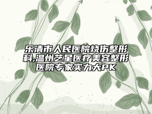 樂清市人民醫(yī)院燒傷整形科,溫州藝星醫(yī)療美容整形醫(yī)院專家實力大PK