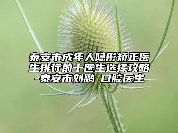 泰安市成年人隱形矯正醫(yī)生排行前十醫(yī)生選擇攻略-泰安市劉鵬?口腔醫(yī)生
