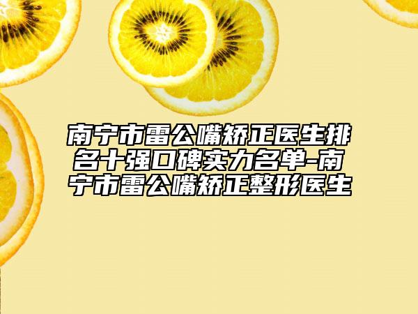 南寧市雷公嘴矯正醫(yī)生排名十強(qiáng)口碑實(shí)力名單-南寧市雷公嘴矯正整形醫(yī)生