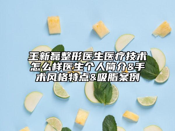 王新磊整形醫(yī)生醫(yī)療技術(shù)怎么樣醫(yī)生個人簡介&手術(shù)風(fēng)格特點&吸脂案例