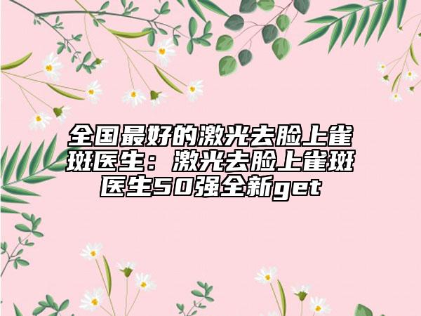 全國(guó)最好的激光去臉上雀斑醫(yī)生：激光去臉上雀斑醫(yī)生50強(qiáng)全新get