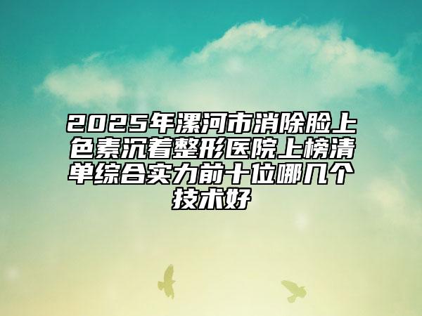 2025年漯河市消除臉上色素沉著整形醫(yī)院上榜清單綜合實(shí)力前十位哪幾個(gè)技術(shù)好