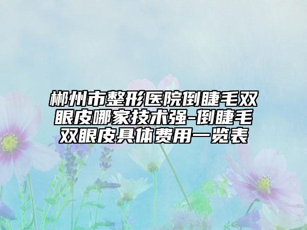 郴州市整形醫(yī)院倒睫毛雙眼皮哪家技術(shù)強(qiáng)-倒睫毛雙眼皮具體費(fèi)用一覽表