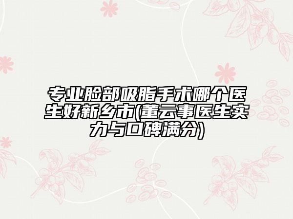 專業(yè)臉部吸脂手術(shù)哪個醫(yī)生好新鄉(xiāng)市(董云事醫(yī)生實力與口碑滿分)