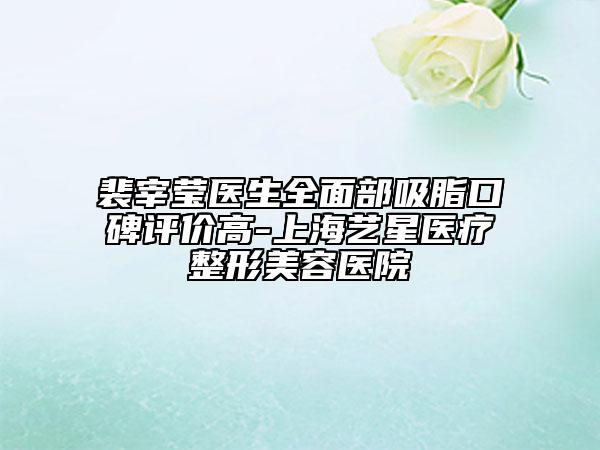 裴宰瑩醫(yī)生全面部吸脂口碑評價高-上海藝星醫(yī)療整形美容醫(yī)院